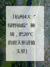 杭州4大“绿野仙踪”秘境，把20℃的夏天框进镜头里