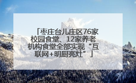 枣庄台儿庄区76家校园食堂、12家养老机构食堂全部实现“互联网+明厨亮灶”