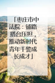 枣庄市中法院：铺路搭台压担，推动新时代青年干警成长成才