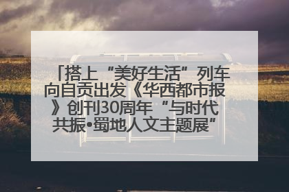 搭上“美好生活”列车向自贡出发《华西都市报》创刊30周年“与时代共振•蜀地人文主题展”5月30日开展丨美好生活有“盐”味