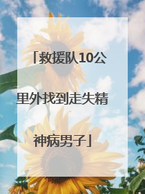 救援队10公里外找到走失精神病男子