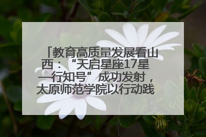 教育高质量发展看山西：“天启星座17星—行知号”成功发射，太原师范学院以行动践行行知精神