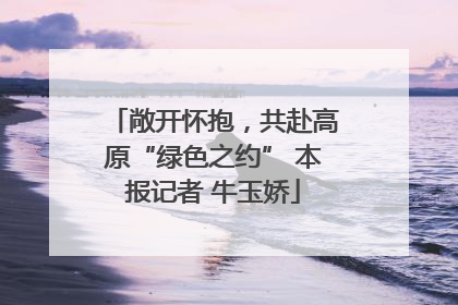 敞开怀抱，共赴高原“绿色之约” 本报记者 牛玉娇