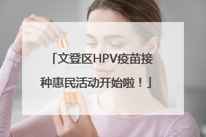文登区HPV疫苗接种惠民活动开始啦！