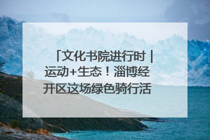 文化书院进行时｜运动+生态！淄博经开区这场绿色骑行活动点燃城市活力