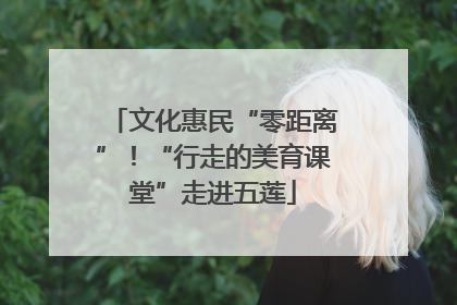 文化惠民“零距离”！“行走的美育课堂”走进五莲