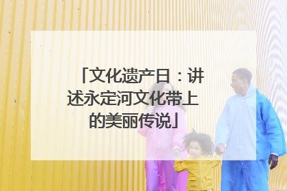 文化遗产日：讲述永定河文化带上的美丽传说
