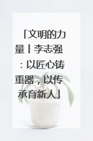 文明的力量丨李志强：以匠心铸重器，以传承育新人