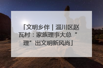 文明乡伴｜淄川区赵瓦村：家族理事大总“理”出文明新风尚