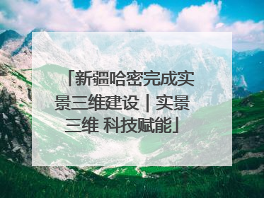 新疆哈密完成实景三维建设｜实景三维 科技赋能