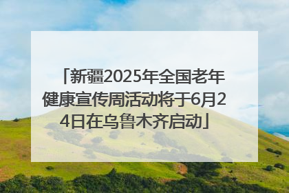新疆2025年全国老年健康宣传周活动将于6月24日在乌鲁木齐启动