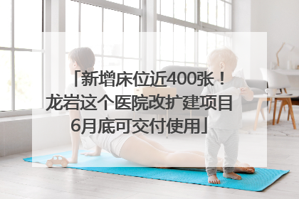 新增床位近400张！龙岩这个医院改扩建项目6月底可交付使用