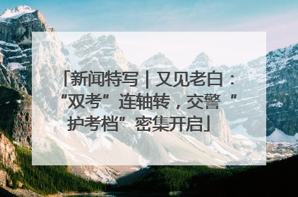新闻特写｜又见老白：“双考”连轴转，交警“护考档”密集开启