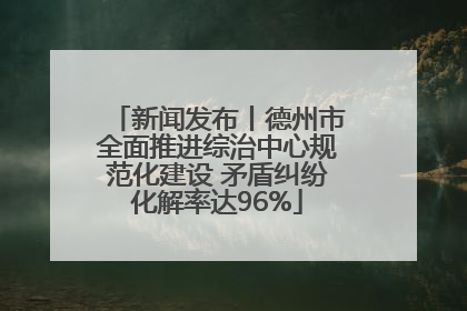 新闻发布丨德州市全面推进综治中心规范化建设 矛盾纠纷化解率达96%