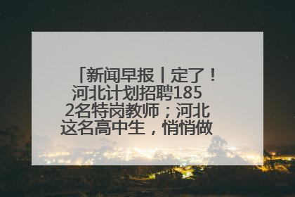 新闻早报丨定了！河北计划招聘1852名特岗教师；河北这名高中生，悄悄做了件超酷的事>>
