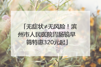 无症状≠无风险！滨州市人民医院胃肠镜早筛特惠320元起