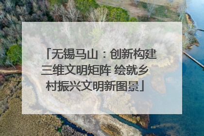 无锡马山：创新构建三维文明矩阵 绘就乡村振兴文明新图景