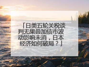 日美五轮关税谈判无果叠加债市波动影响未消，日本经济如何破局？