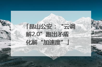 昆山公安：“云调解2.0”跑出矛盾化解“加速度”