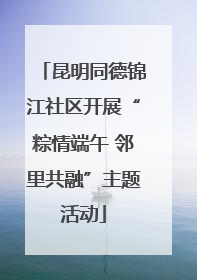 昆明同德锦江社区开展“粽情端午 邻里共融”主题活动