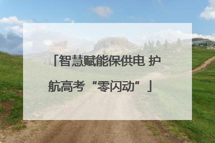 智慧赋能保供电 护航高考“零闪动”