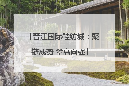 晋江国际鞋纺城：聚链成势 攀高向强
