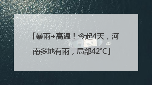 暴雨+高温！今起4天，河南多地有雨，局部42℃