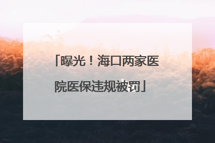 曝光！海口两家医院医保违规被罚
