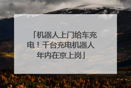 机器人上门给车充电！千台充电机器人年内在京上岗