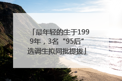 最年轻的生于1999年，3名“95后”选调生拟同批提拔