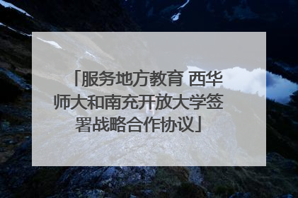 服务地方教育 西华师大和南充开放大学签署战略合作协议