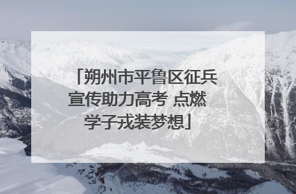 朔州市平鲁区征兵宣传助力高考 点燃学子戎装梦想