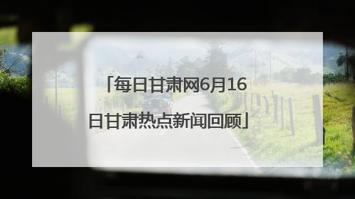 每日甘肃网6月16日甘肃热点新闻回顾