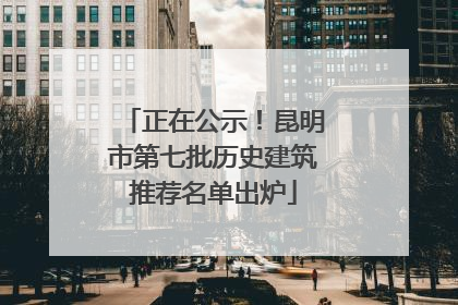 正在公示！昆明市第七批历史建筑推荐名单出炉