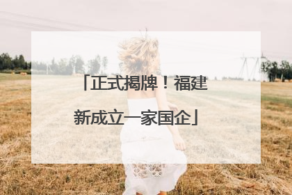 正式揭牌！福建新成立一家国企