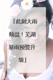 此刻大雨倾盆！芜湖暴雨预警升级