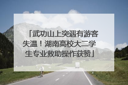 武功山上突遇有游客失温！湖南高校大二学生专业救助操作获赞
