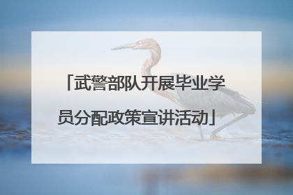 武警部队开展毕业学员分配政策宣讲活动