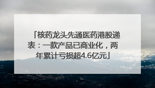 核药龙头先通医药港股递表：一款产品已商业化，两年累计亏损超4.6亿元
