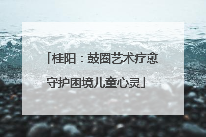 桂阳：鼓圈艺术疗愈守护困境儿童心灵