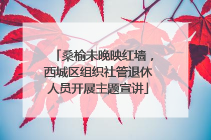 桑榆未晚映红墙，西城区组织社管退休人员开展主题宣讲