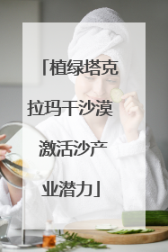 植绿塔克拉玛干沙漠 激活沙产业潜力