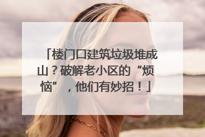 楼门口建筑垃圾堆成山？破解老小区的“烦恼”，他们有妙招！