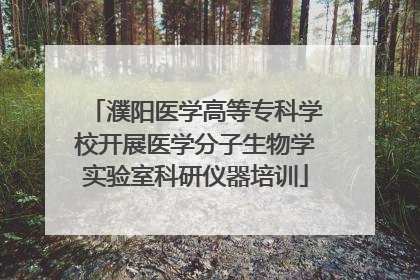 濮阳医学高等专科学校开展医学分子生物学实验室科研仪器培训