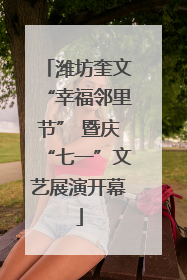 潍坊奎文“幸福邻里节” 暨庆“七一”文艺展演开幕