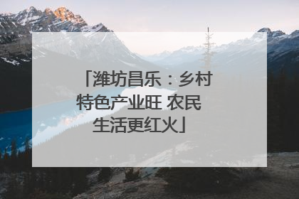 潍坊昌乐：乡村特色产业旺 农民生活更红火