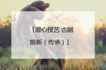 潜心授艺 古剧焕新（传承）