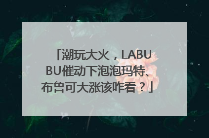 潮玩大火，LABUBU催动下泡泡玛特、布鲁可大涨该咋看？