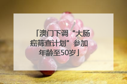 澳门下调“大肠癌筛查计划”参加年龄至50岁