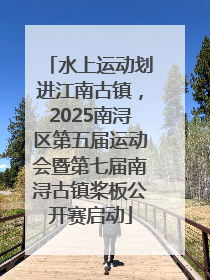水上运动划进江南古镇，2025南浔区第五届运动会暨第七届南浔古镇桨板公开赛启动